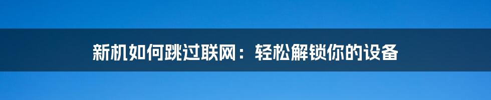 新机如何跳过联网:轻松解锁你的设备