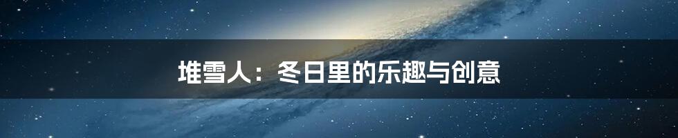 堆雪人：冬日里的乐趣与创意