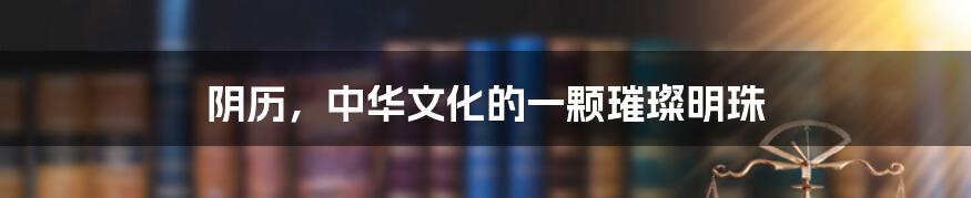 阴历,中华文化的一颗璀璨明珠