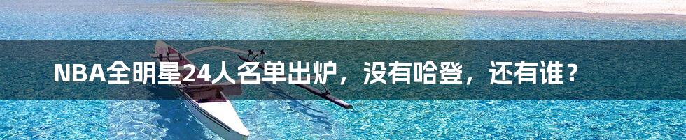 NBA全明星24人名单出炉,没有哈登,还有谁?
