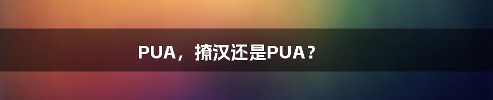 PUA,撩汉还是PUA?