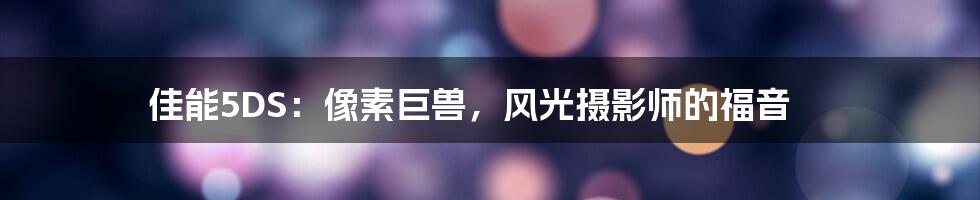 佳能5DS：像素巨兽，风光摄影师的福音