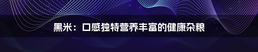 黑米:口感独特营养丰富的健康杂粮