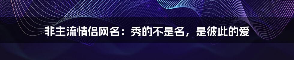非主流情侣网名:秀的不是名,是彼此的爱