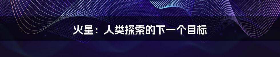 火星:人类探索的下一个目标