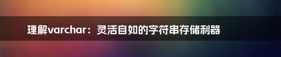 理解varchar：灵活自如的字符串存储利器