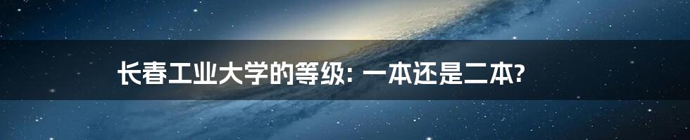 长春工业大学的等级: 一本还是二本?