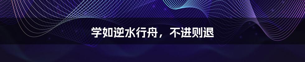 学如逆水行舟,不进则退