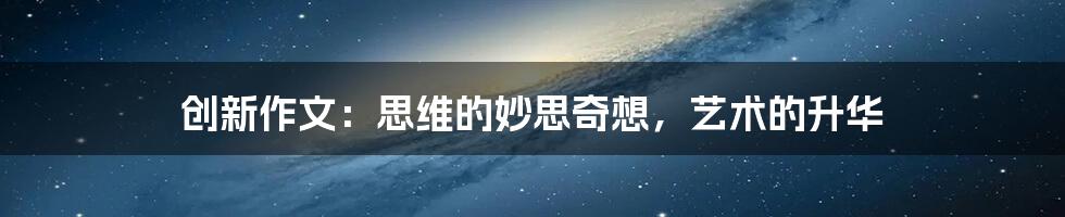 创新作文:思维的妙思奇想,艺术的升华