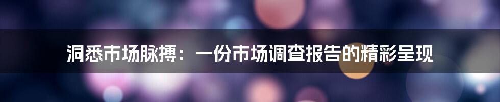 洞悉市场脉搏：一份市场调查报告的精彩呈现