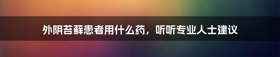 外阴苔藓患者用什么药,听听专业人士建议
