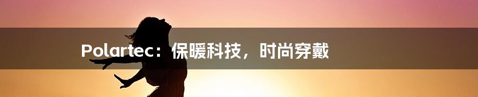 Polartec:保暖科技,时尚穿戴