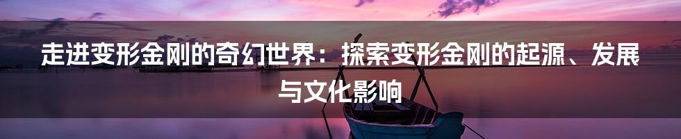 走进变形金刚的奇幻世界：探索变形金刚的起源、发展与文化影响