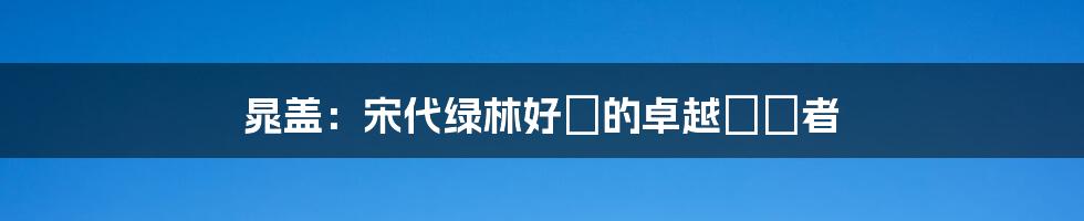 晁盖:宋代绿林好漢的卓越領導者