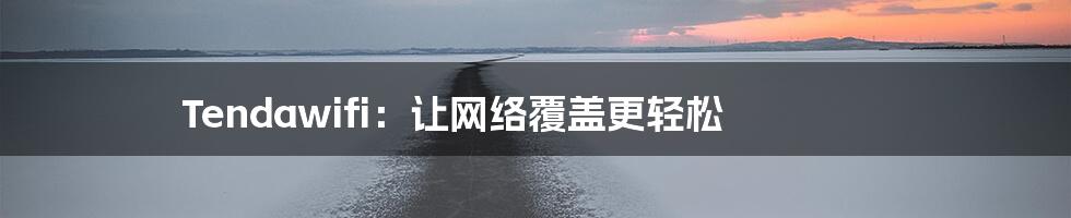 Tendawifi:让网络覆盖更轻松