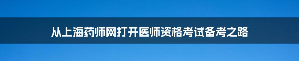从上海药师网打开医师资格考试备考之路