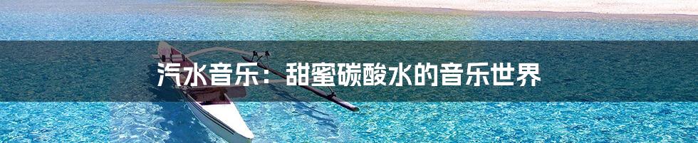 汽水音乐:甜蜜碳酸水的音乐世界