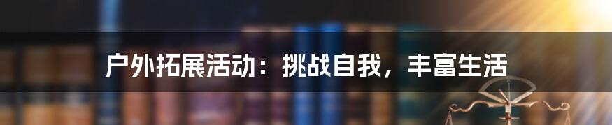 户外拓展活动:挑战自我,丰富生活