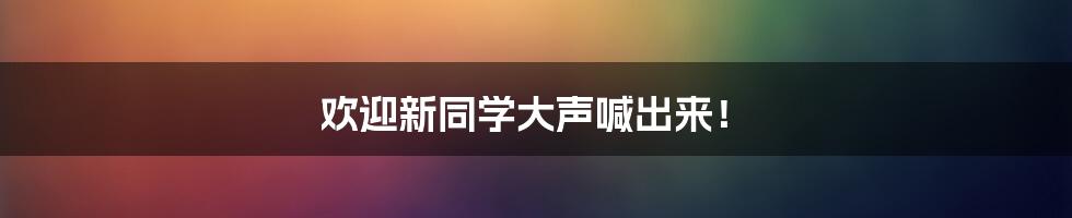 欢迎新同学大声喊出来！
