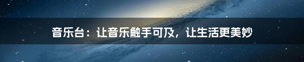 音乐台:让音乐触手可及,让生活更美妙