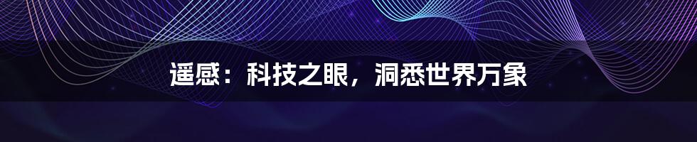 遥感：科技之眼，洞悉世界万象