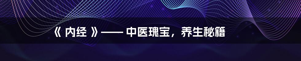 《 内经 》—— 中医瑰宝,养生秘籍