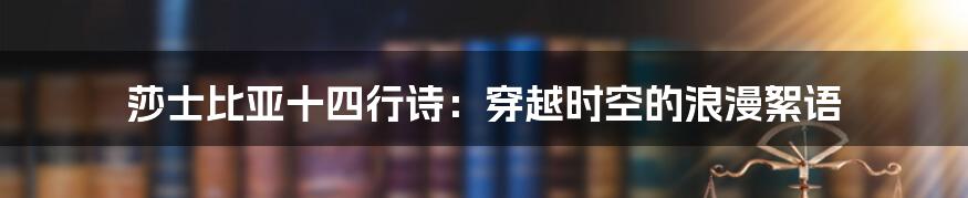 莎士比亚十四行诗:穿越时空的浪漫絮语