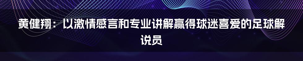 黄健翔：以激情感言和专业讲解赢得球迷喜爱的足球解说员