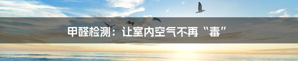 甲醛检测：让室内空气不再“毒”