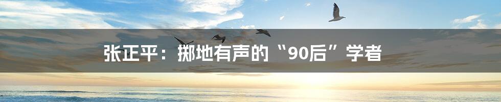 张正平：掷地有声的“90后”学者