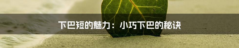 下巴短的魅力:小巧下巴的秘诀