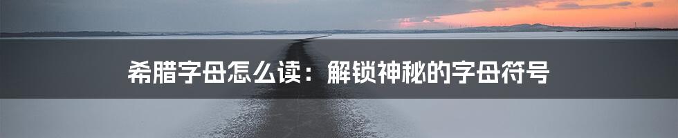 希腊字母怎么读：解锁神秘的字母符号