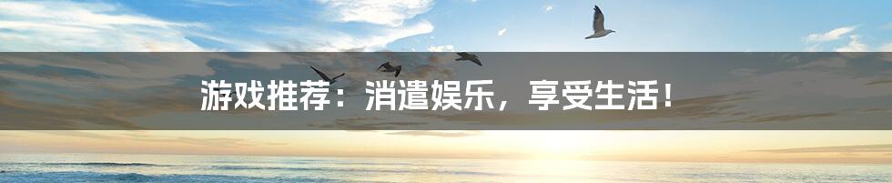 游戏推荐:消遣娱乐,享受生活!