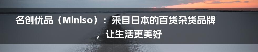 名创优品（Miniso）：来自日本的百货杂货品牌，让生活更美好
