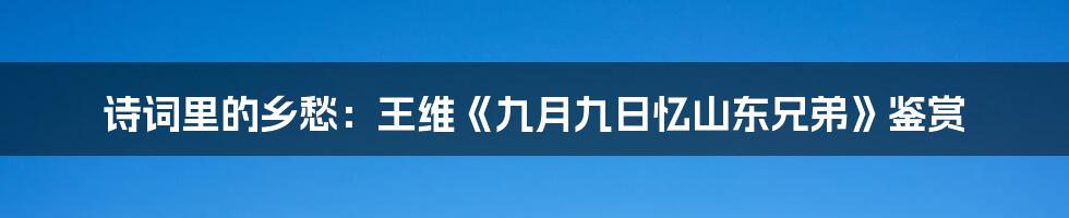诗词里的乡愁:王维《九月九日忆山东兄弟》鉴赏