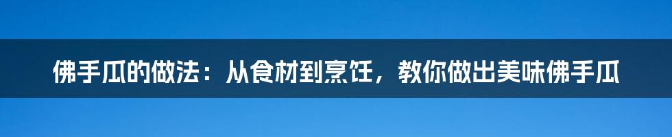 佛手瓜的做法:从食材到烹饪,教你做出美味佛手瓜