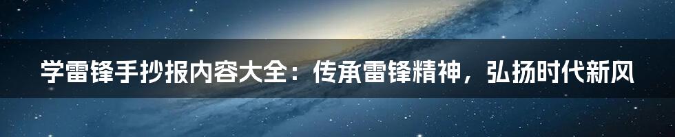 学雷锋手抄报内容大全：传承雷锋精神，弘扬时代新风