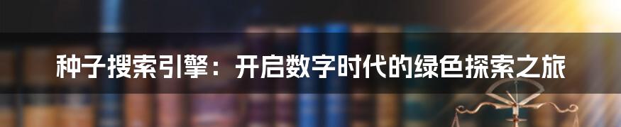种子搜索引擎:开启数字时代的绿色探索之旅