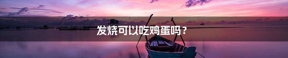 发烧可以吃鸡蛋吗？