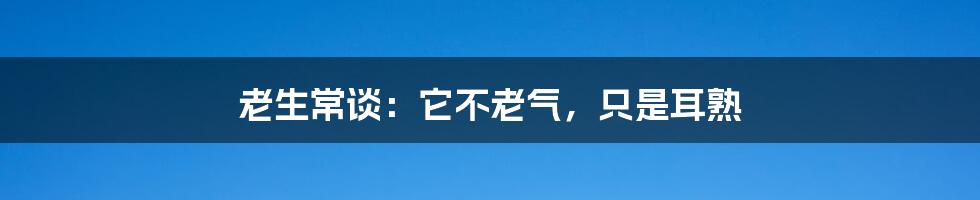 老生常谈：它不老气，只是耳熟