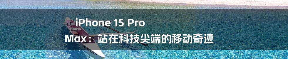 iPhone 15 Pro Max:站在科技尖端的移动奇迹