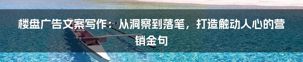 楼盘广告文案写作：从洞察到落笔，打造触动人心的营销金句