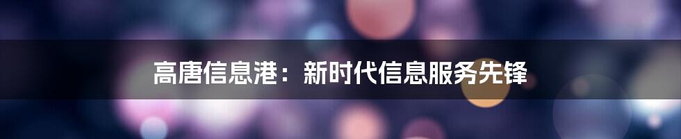 高唐信息港：新时代信息服务先锋
