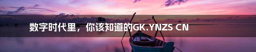 数字时代里，你该知道的GK.YNZS CN