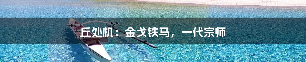 丘处机:金戈铁马,一代宗师