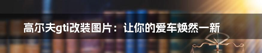 高尔夫gti改装图片：让你的爱车焕然一新