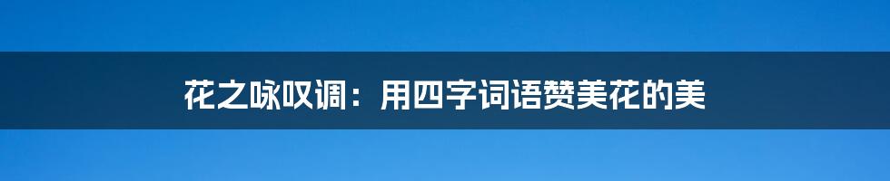 花之咏叹调:用四字词语赞美花的美