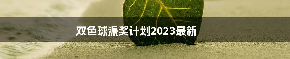 双色球派奖计划2023最新
