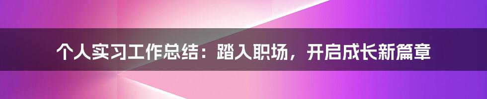 个人实习工作总结：踏入职场，开启成长新篇章