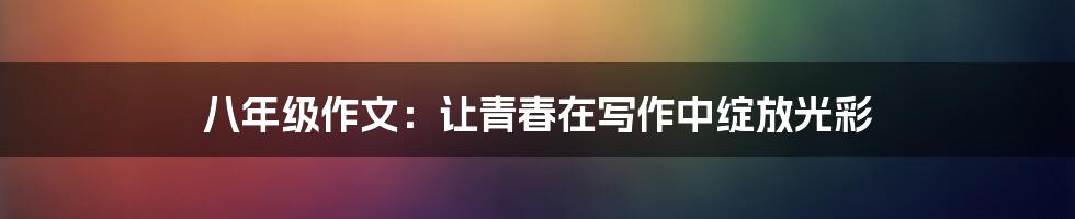 八年级作文:让青春在写作中绽放光彩
